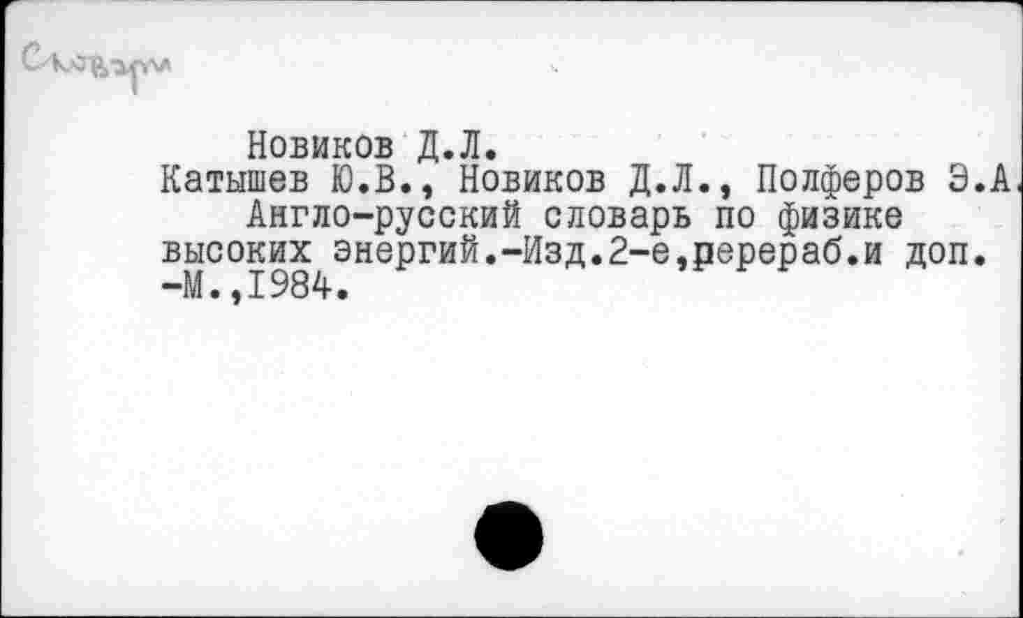 ﻿Новиков Д.Л.
Катышев Ю.В., Новиков Д.Л., Полферов Э.А Англо-русский словарь по физике высоких энергий.-Изд.2-е,ререраб.и доп. -М.,1984.